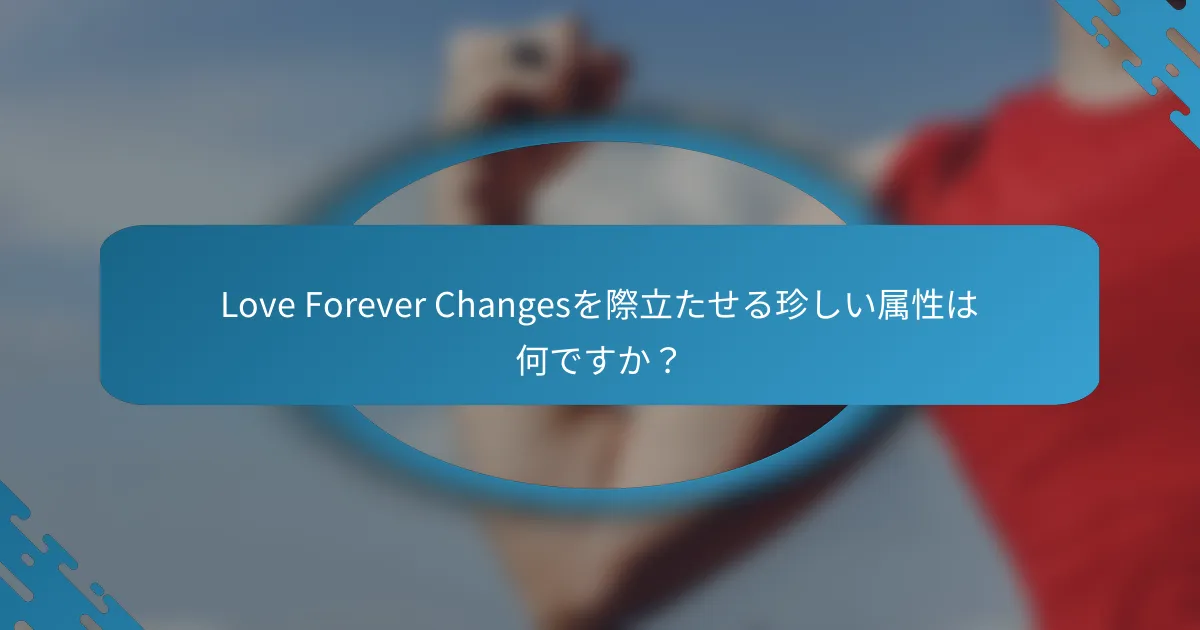 Love Forever Changesを際立たせる珍しい属性は何ですか？