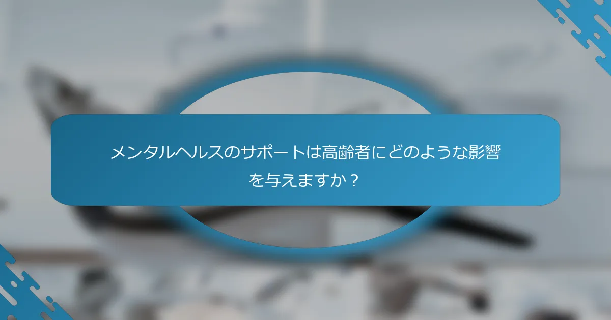 メンタルヘルスのサポートは高齢者にどのような影響を与えますか？