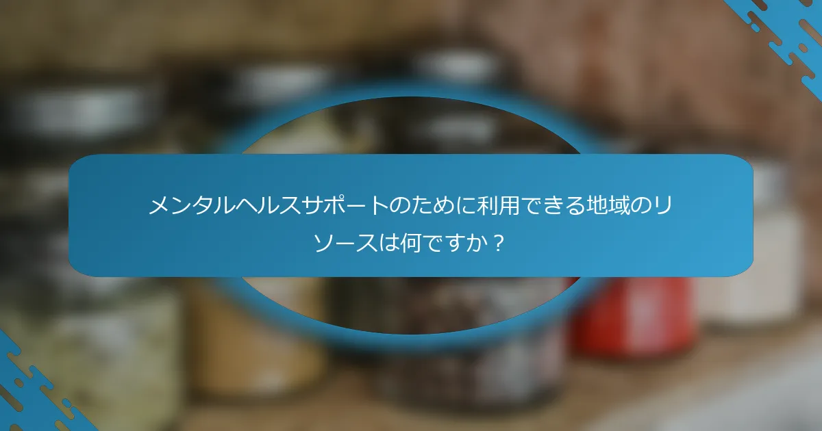 メンタルヘルスサポートのために利用できる地域のリソースは何ですか？