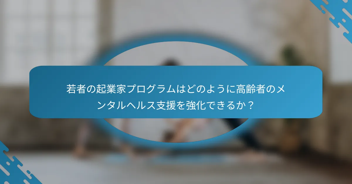 若者の起業家プログラムはどのように高齢者のメンタルヘルス支援を強化できるか？