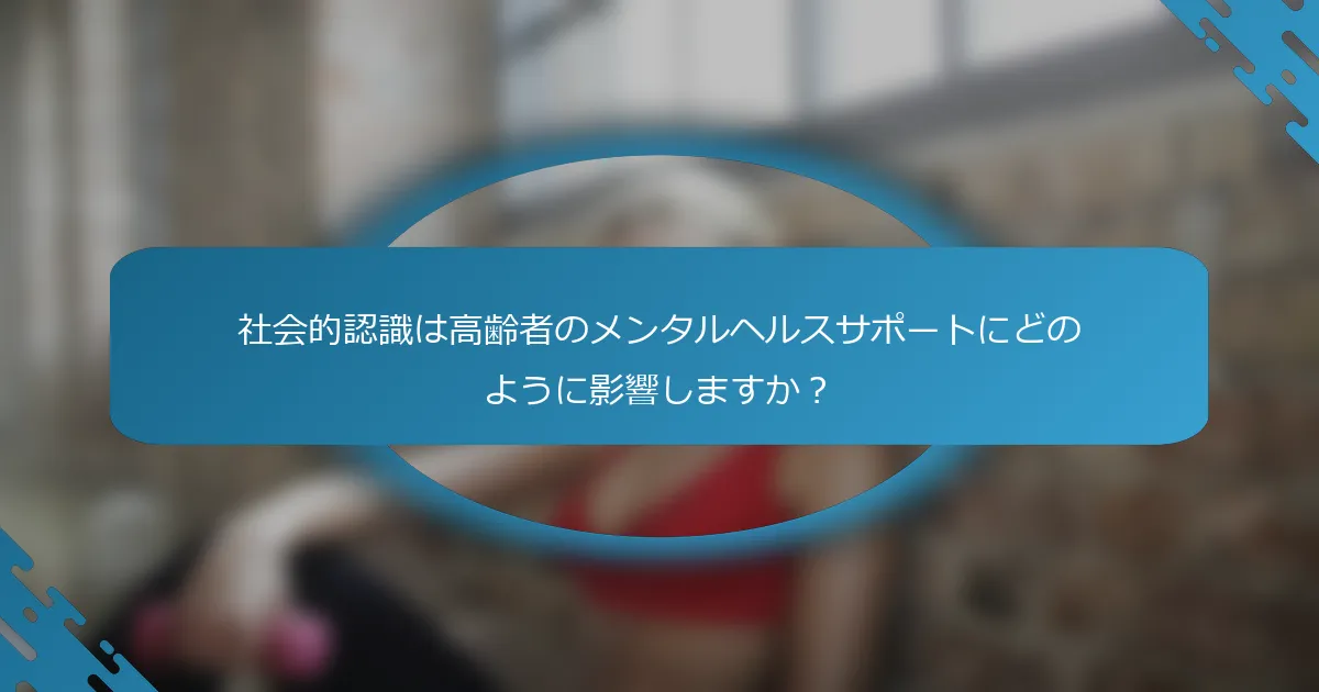 社会的認識は高齢者のメンタルヘルスサポートにどのように影響しますか？