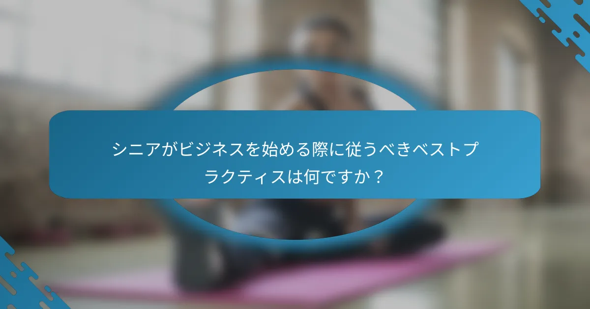 シニアがビジネスを始める際に従うべきベストプラクティスは何ですか？