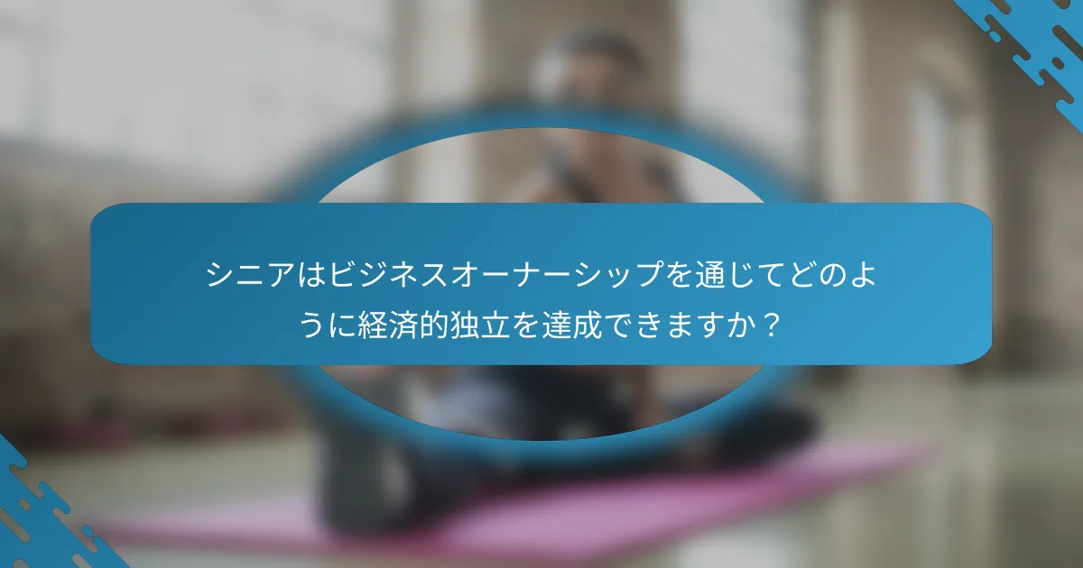 シニアはビジネスオーナーシップを通じてどのように経済的独立を達成できますか？