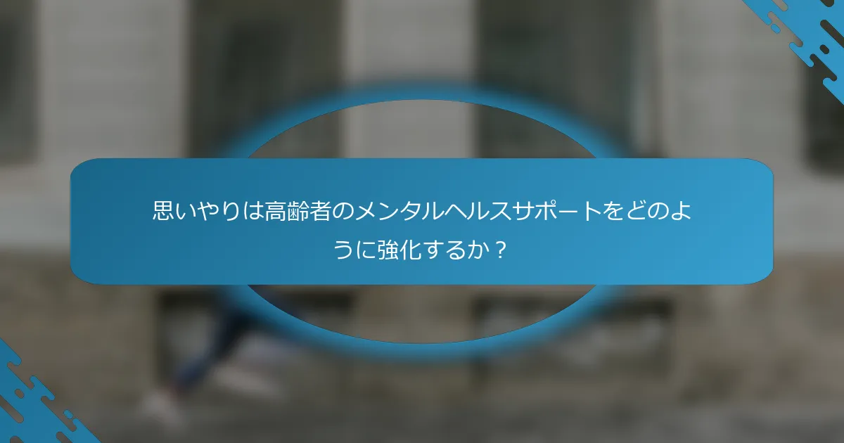 思いやりは高齢者のメンタルヘルスサポートをどのように強化するか？