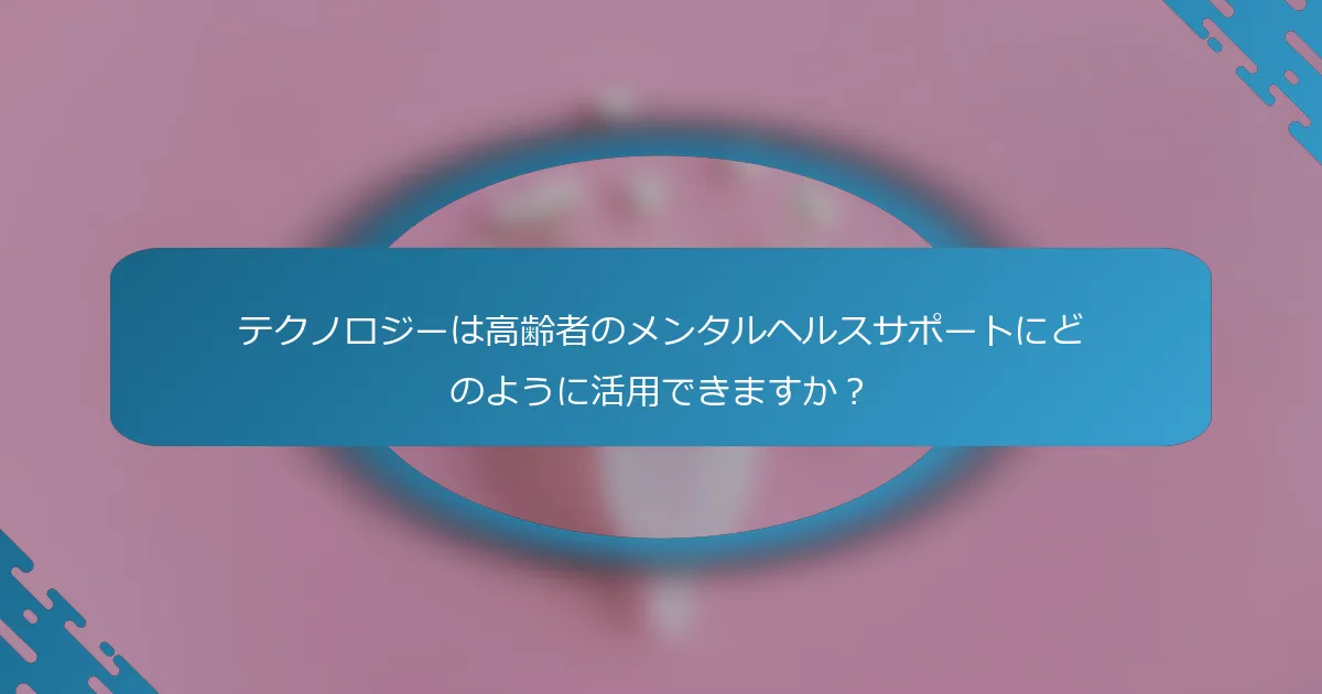テクノロジーは高齢者のメンタルヘルスサポートにどのように活用できますか？