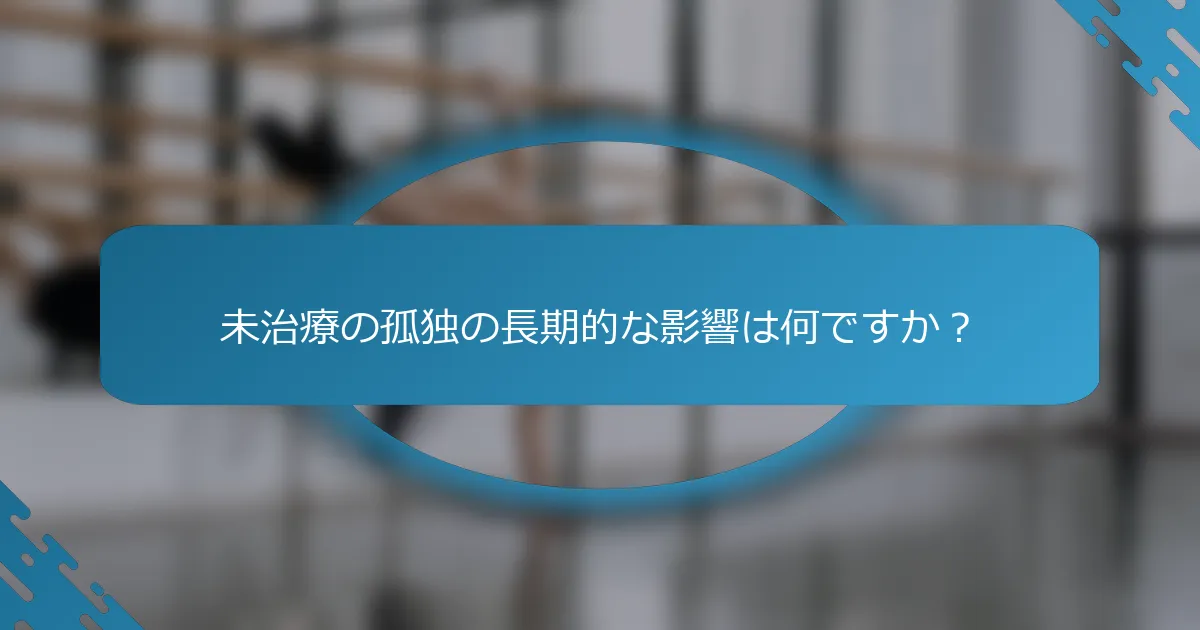 未治療の孤独の長期的な影響は何ですか？