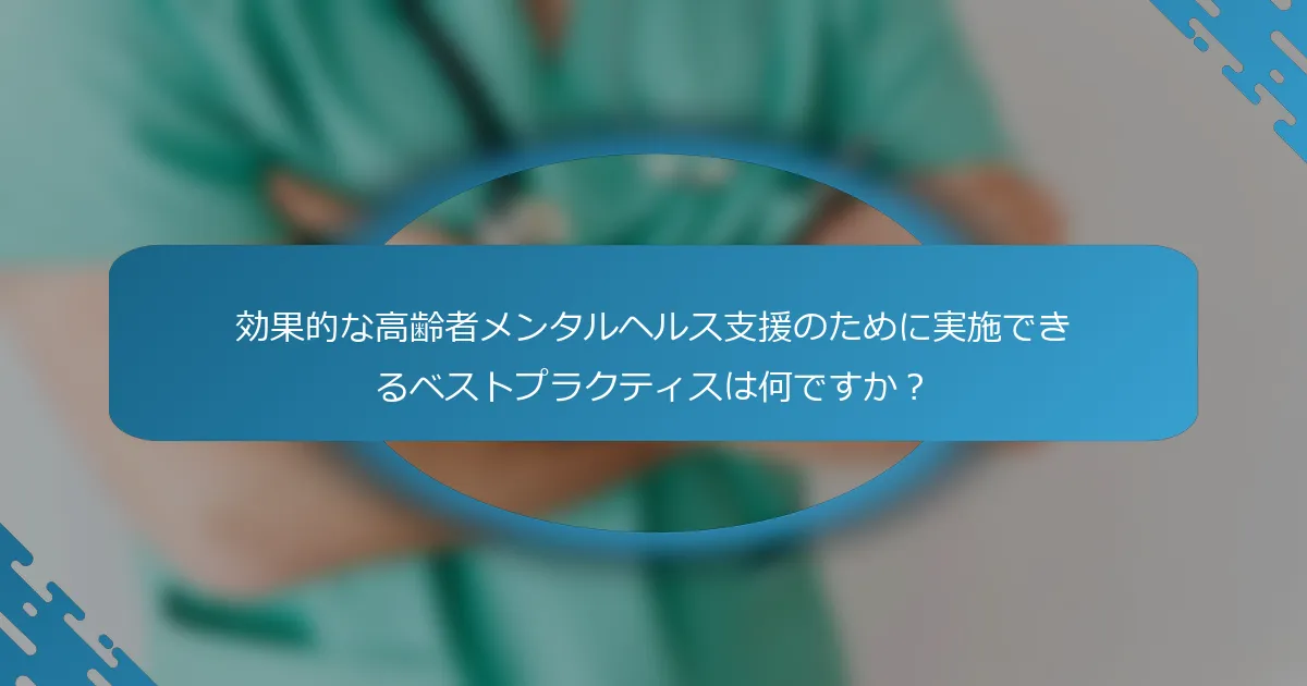 効果的な高齢者メンタルヘルス支援のために実施できるベストプラクティスは何ですか？