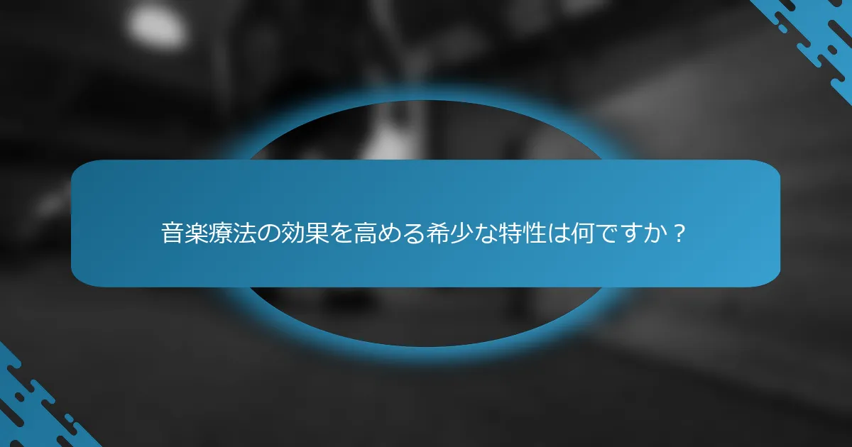 音楽療法の効果を高める希少な特性は何ですか？